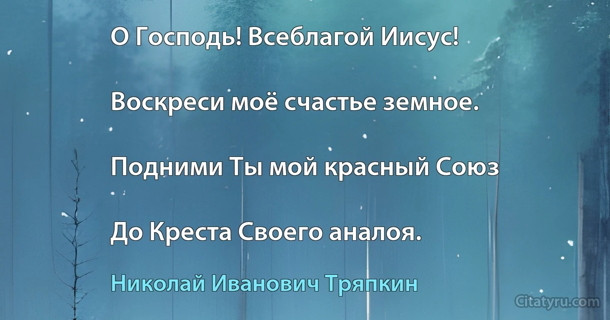 О Господь! Всеблагой Иисус!

Воскреси моё счастье земное.

Подними Ты мой красный Союз

До Креста Своего аналоя. (Николай Иванович Тряпкин)