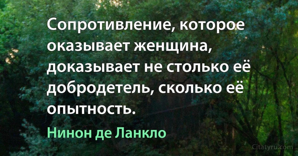 Сопротивление, которое оказывает женщина, доказывает не столько её добродетель, сколько её опытность. (Нинон де Ланкло)