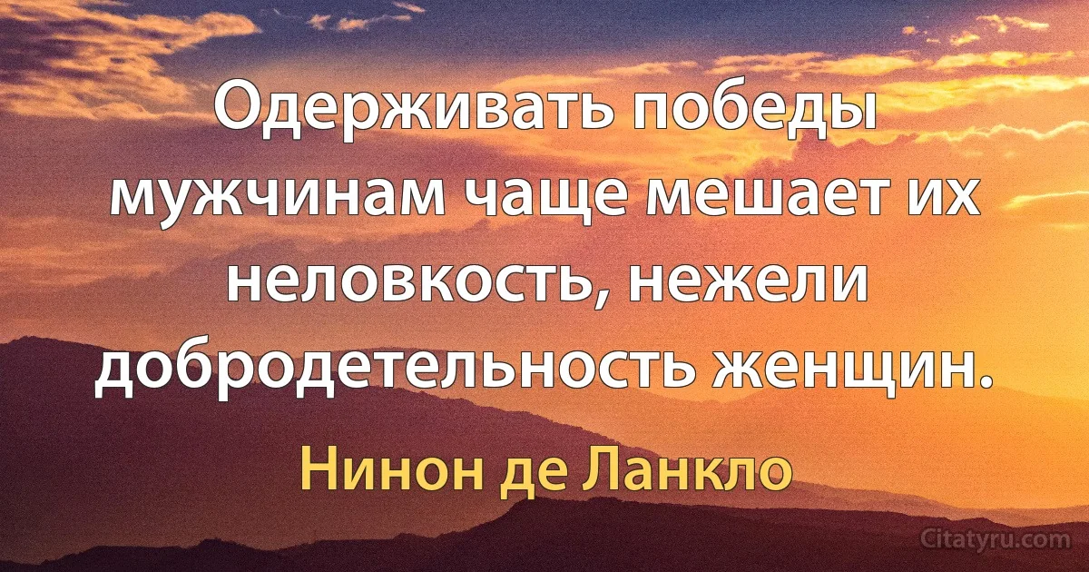 Одерживать победы мужчинам чаще мешает их неловкость, нежели добродетельность женщин. (Нинон де Ланкло)