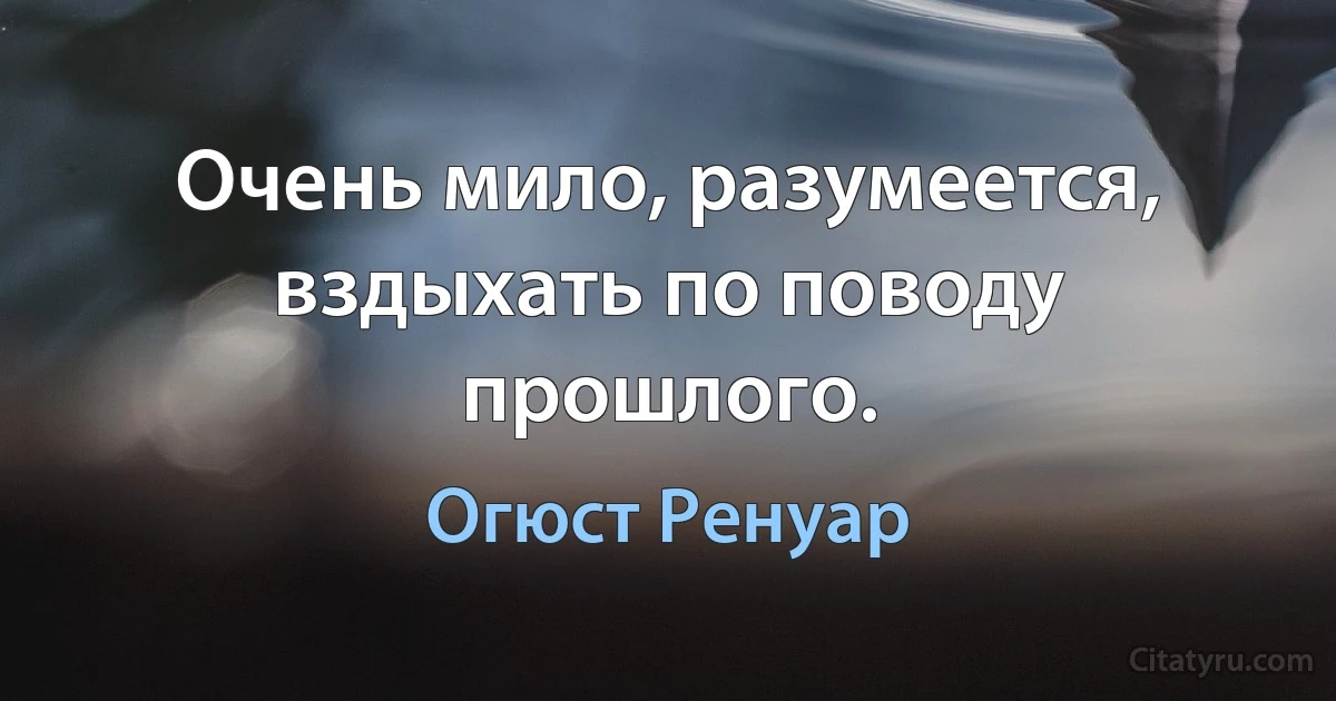 Очень мило, разумеется, вздыхать по поводу прошлого. (Огюст Ренуар)