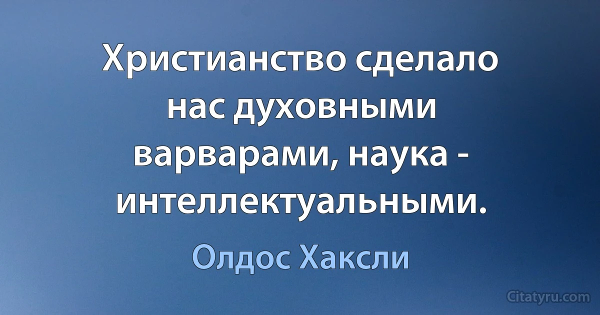 Христианство сделало нас духовными варварами, наука - интеллектуальными. (Олдос Хаксли)