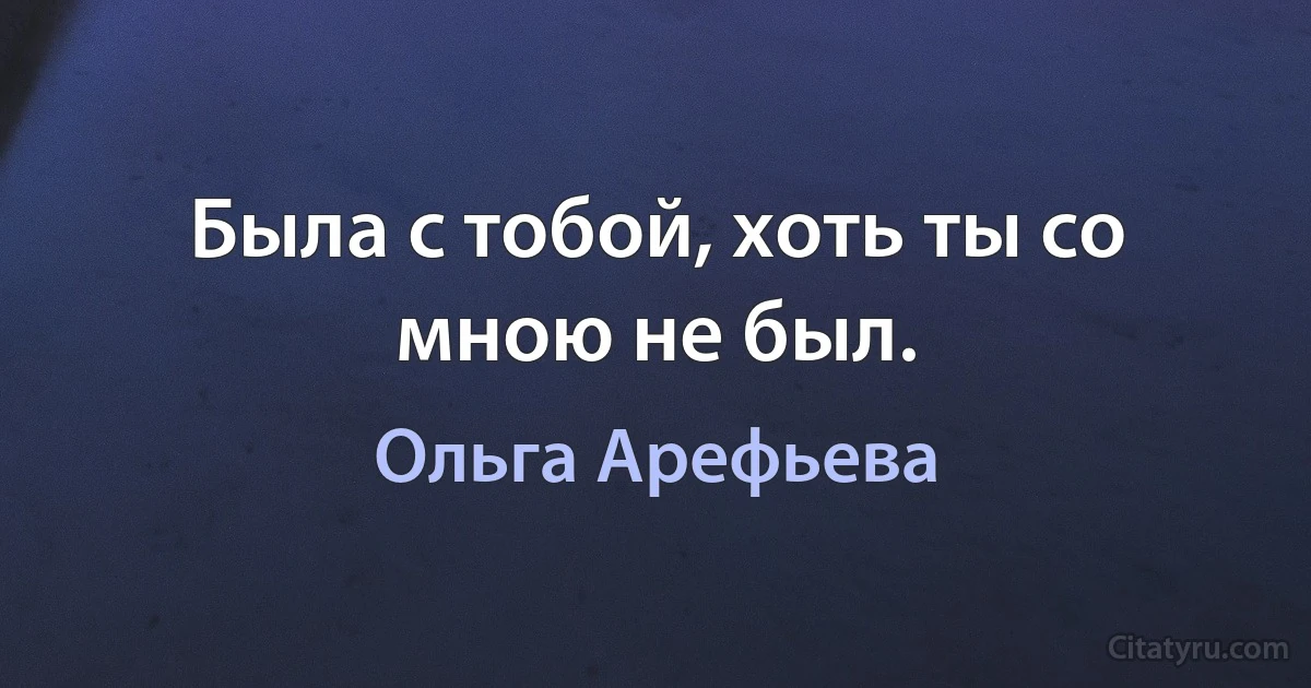 Была с тобой, хоть ты со мною не был. (Ольга Арефьева)