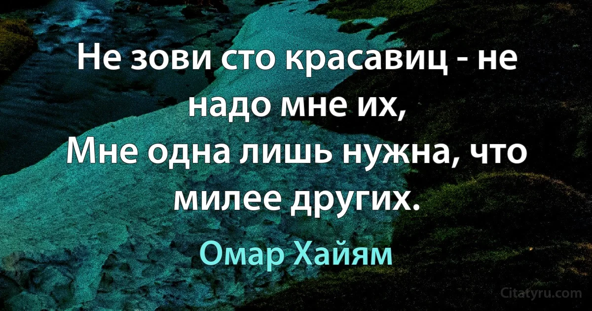 Не зови сто красавиц - не надо мне их,
Мне одна лишь нужна, что милее других. (Омар Хайям)