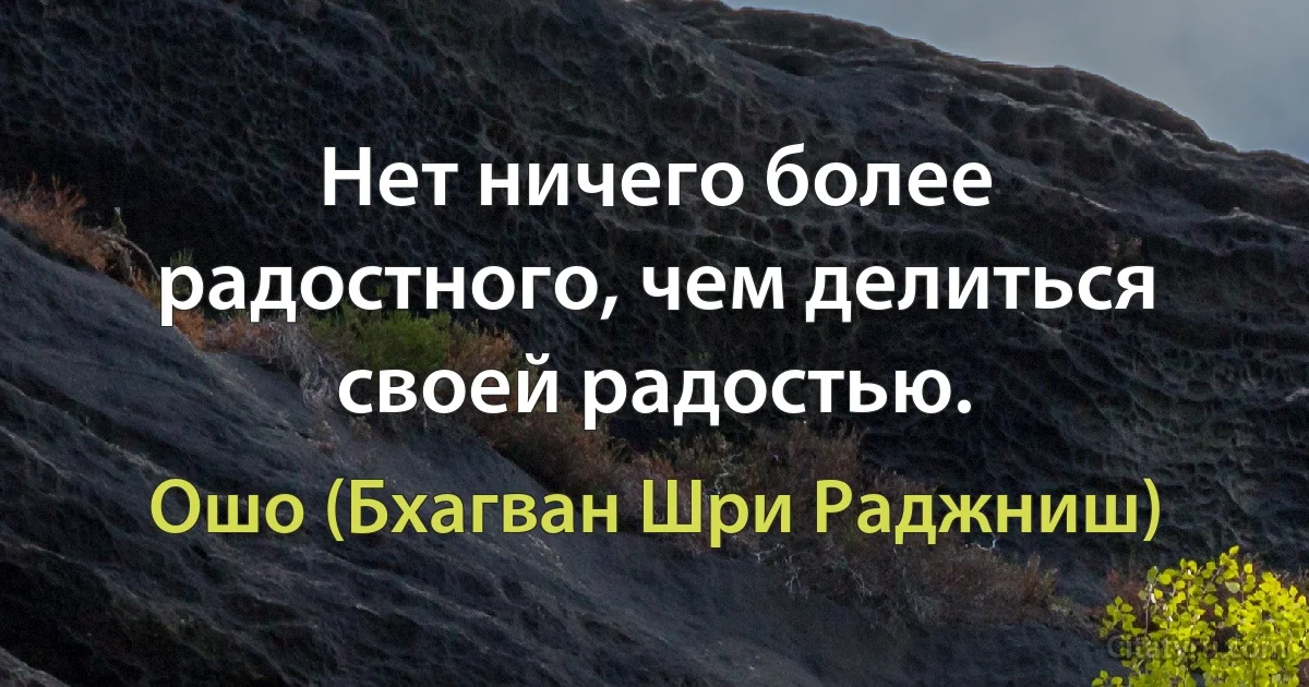 Нет ничего более радостного, чем делиться своей радостью. (Ошо (Бхагван Шри Раджниш))