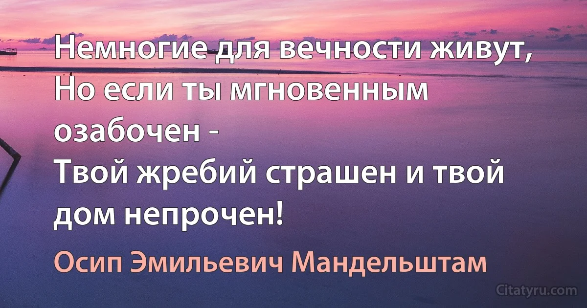 Немногие для вечности живут,
Но если ты мгновенным озабочен -
Твой жребий страшен и твой дом непрочен! (Осип Эмильевич Мандельштам)