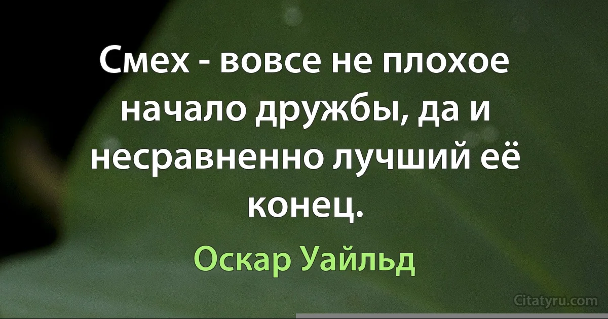 Смех - вовсе не плохое начало дружбы, да и несравненно лучший её конец. (Оскар Уайльд)