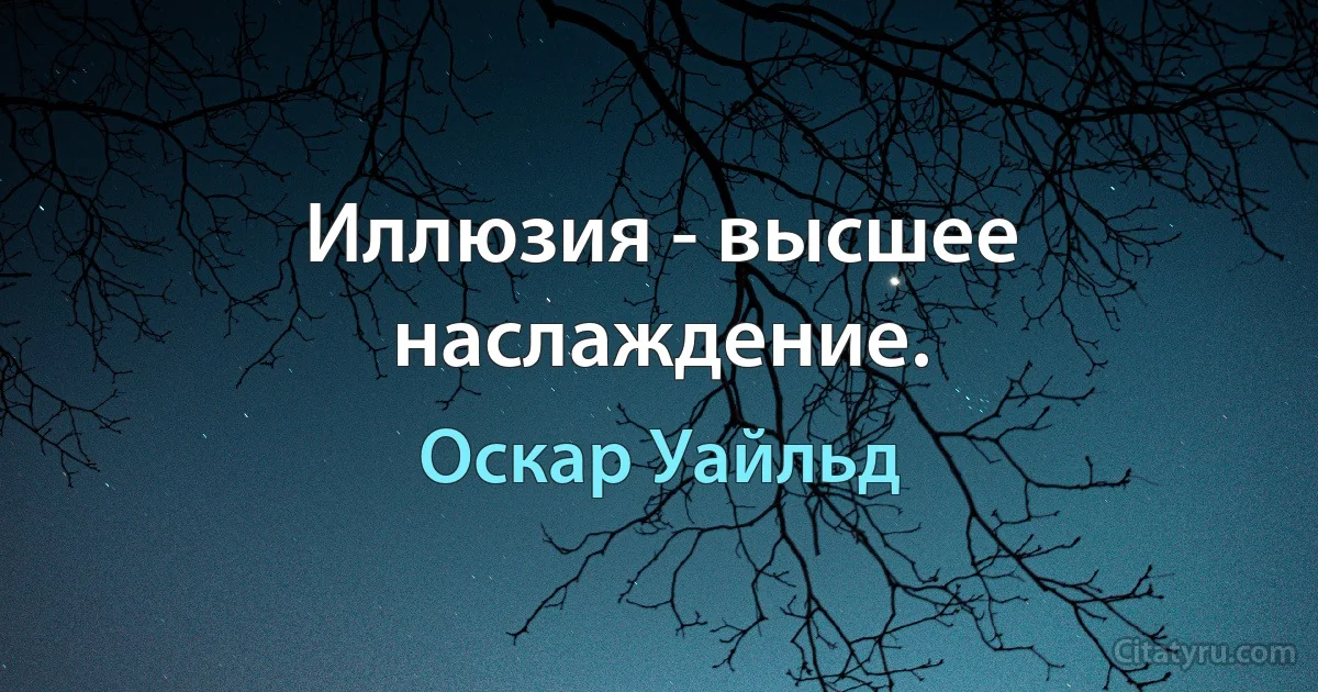 Иллюзия - высшее наслаждение. (Оскар Уайльд)