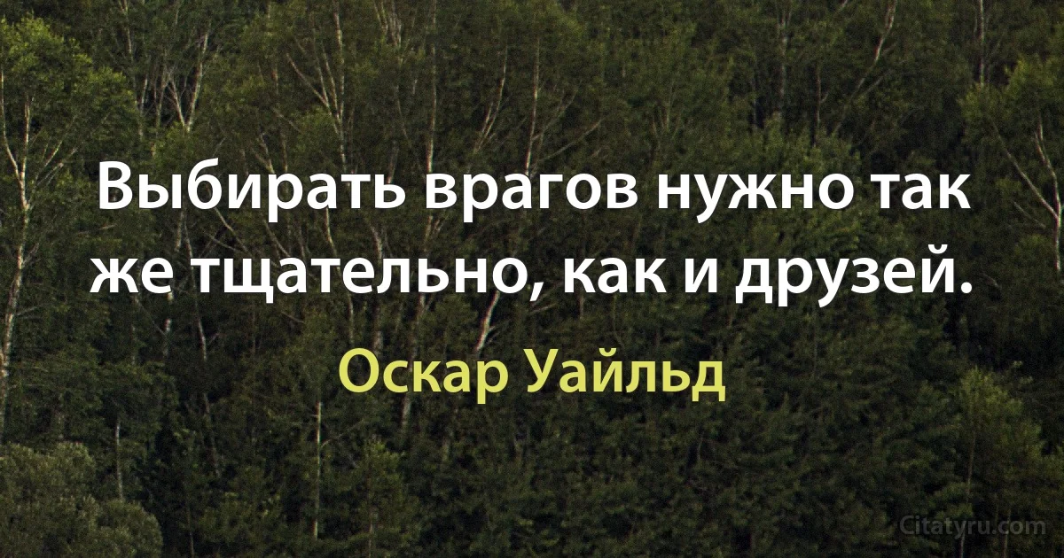 Выбирать врагов нужно так же тщательно, как и друзей. (Оскар Уайльд)