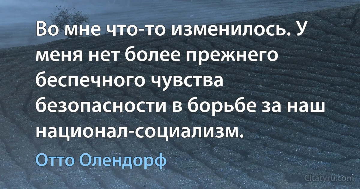 Во мне что-то изменилось. У меня нет более прежнего беспечного чувства безопасности в борьбе за наш национал-социализм. (Отто Олендорф)