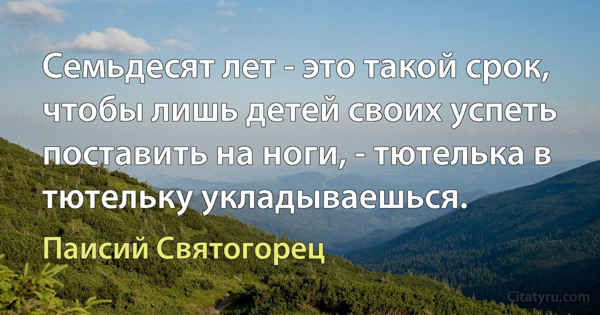 Семьдесят лет - это такой срок, чтобы лишь детей своих успеть поставить на ноги, - тютелька в тютельку укладываешься. (Паисий Святогорец)