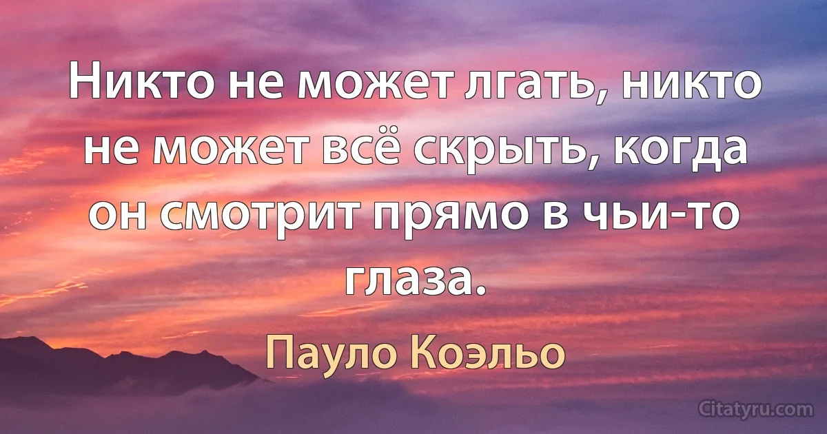 Никто не может лгать, никто не может всё скрыть, когда он смотрит прямо в чьи-то глаза. (Пауло Коэльо)