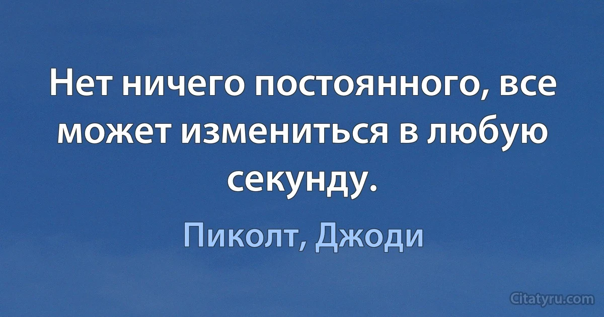 Нет ничего постоянного, все может измениться в любую секунду. (Пиколт, Джоди)