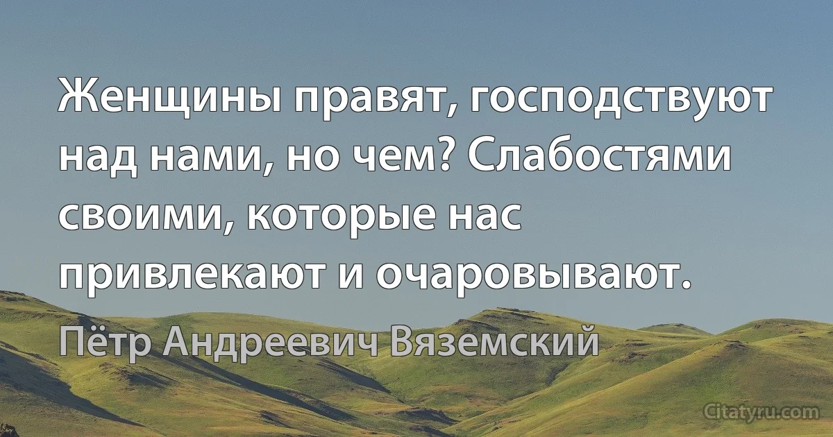 Женщины правят, господствуют над нами, но чем? Слабостями своими, которые нас привлекают и очаровывают. (Пётр Андреевич Вяземский)