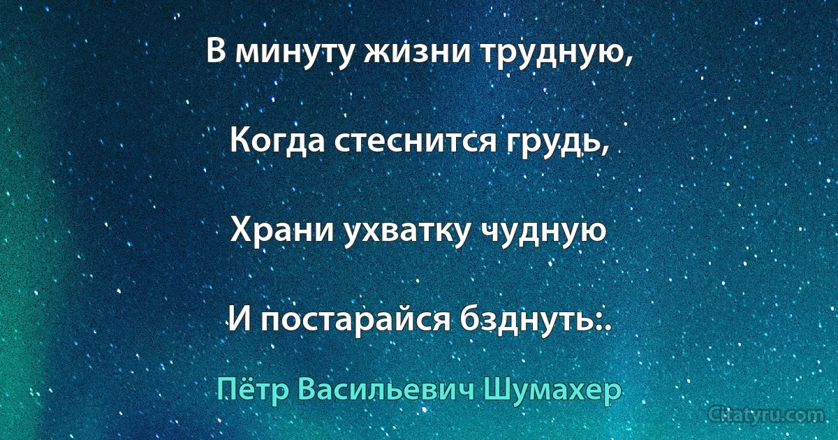 В минуту жизни трудную,

Когда стеснится грудь,

Храни ухватку чудную

И постарайся бзднуть:. (Пётр Васильевич Шумахер)