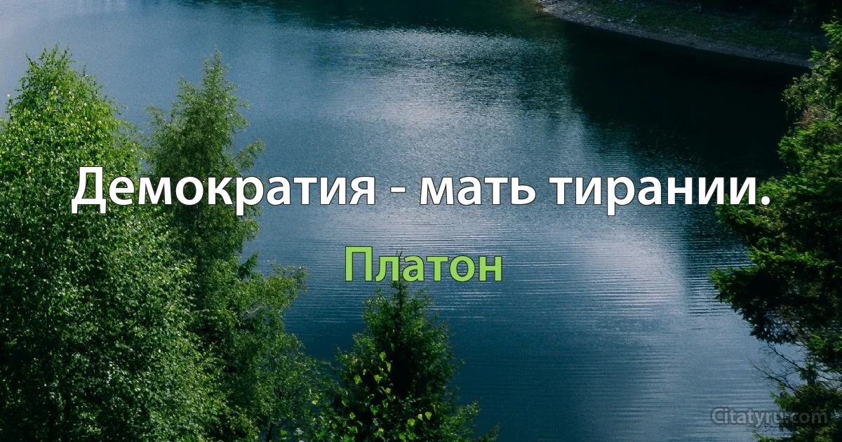 Демократия - мать тирании. (Платон)