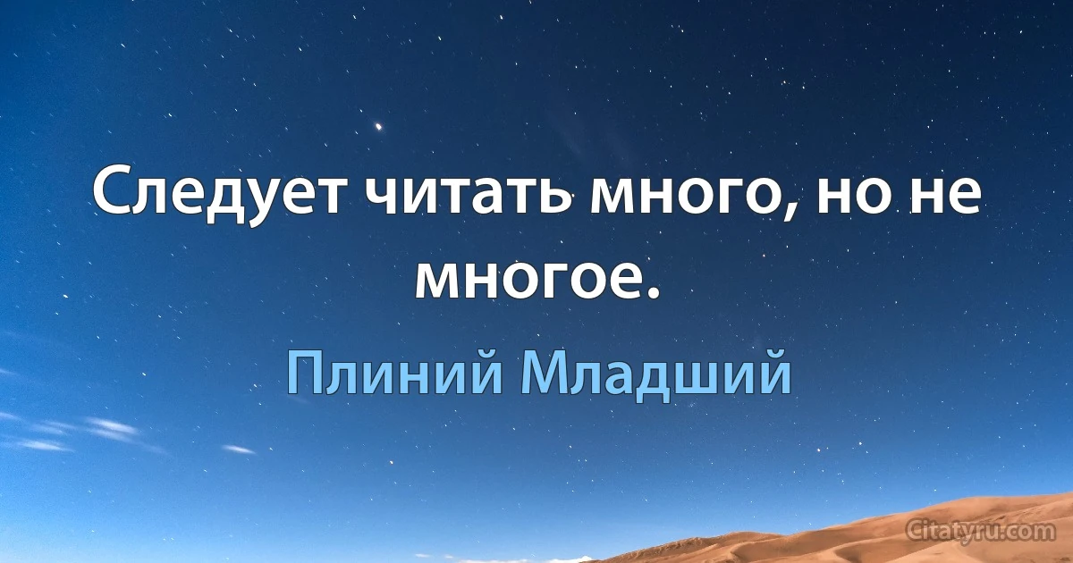 Следует читать много, но не многое. (Плиний Младший)