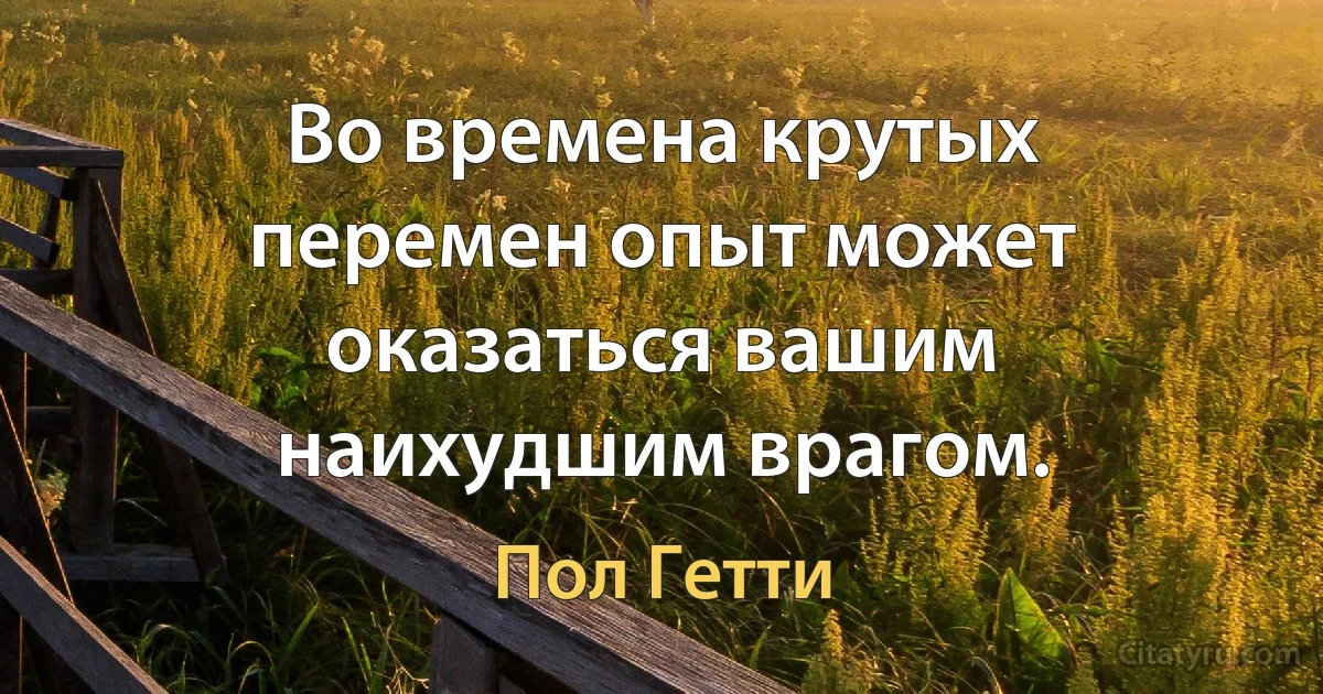 Во времена крутых перемен опыт может оказаться вашим наихудшим врагом. (Пол Гетти)