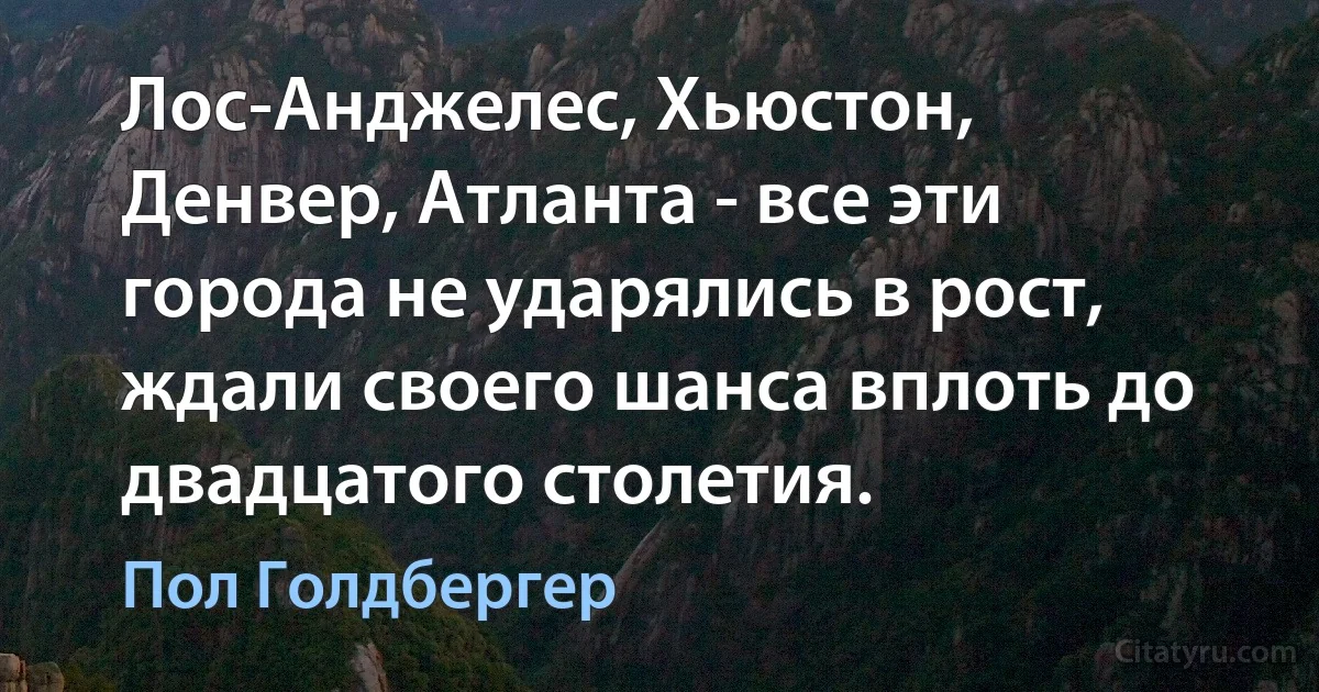 Лос-Анджелес, Хьюстон, Денвер, Атланта - все эти города не ударялись в рост, ждали своего шанса вплоть до двадцатого столетия. (Пол Голдбергер)