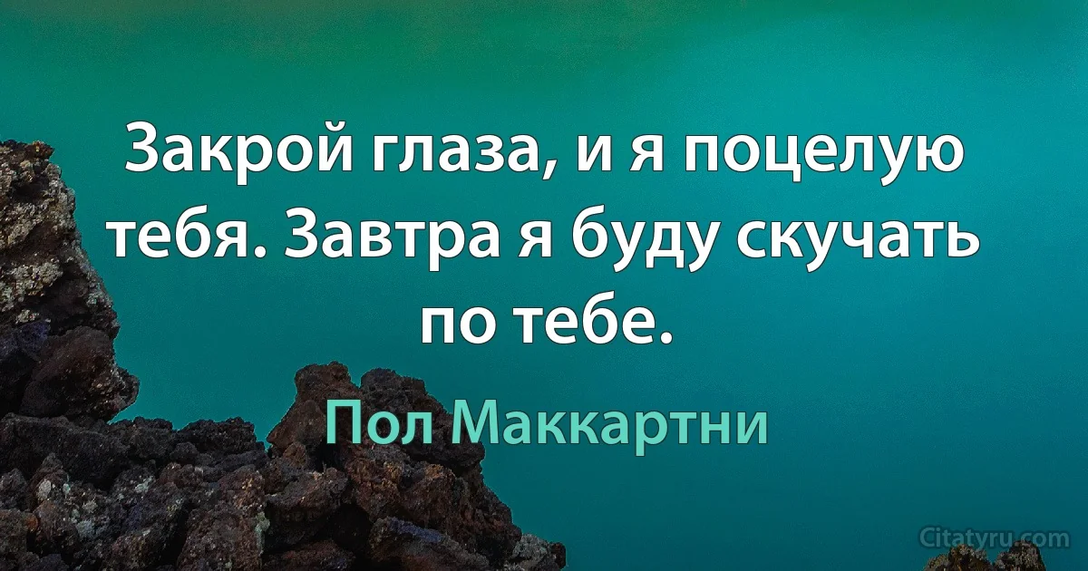 Закрой глаза, и я поцелую тебя. Завтра я буду скучать по тебе. (Пол Маккартни)