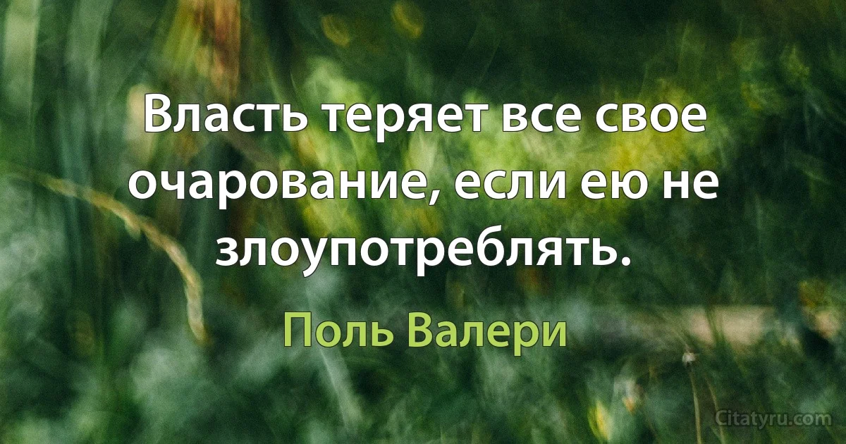 Власть теряет все свое очарование, если ею не злоупотреблять. (Поль Валери)