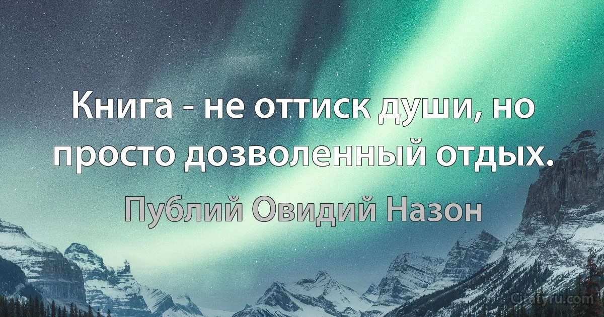 Книга - не оттиск души, но просто дозволенный отдых. (Публий Овидий Назон)