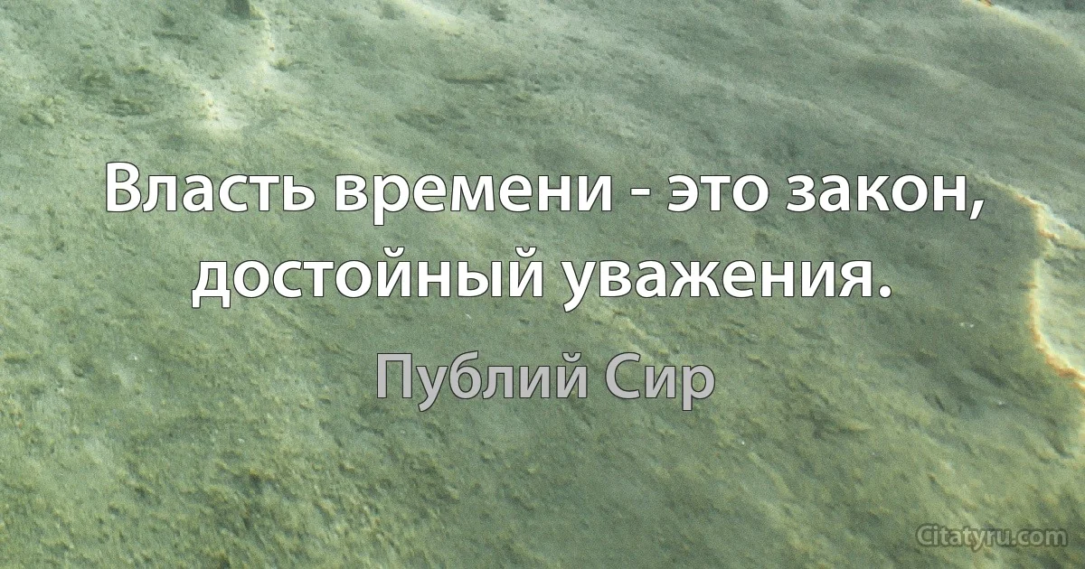 Власть времени - это закон, достойный уважения. (Публий Сир)