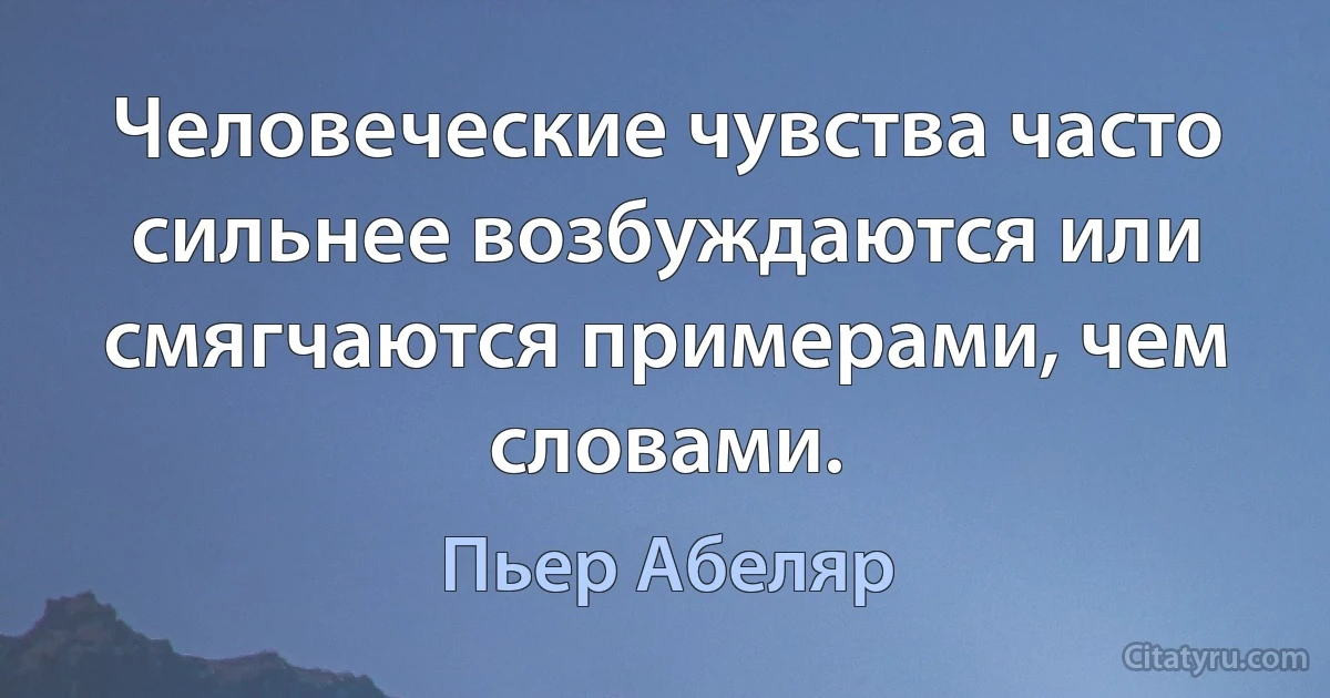 Человеческие чувства часто сильнее возбуждаются или смягчаются примерами, чем словами. (Пьер Абеляр)