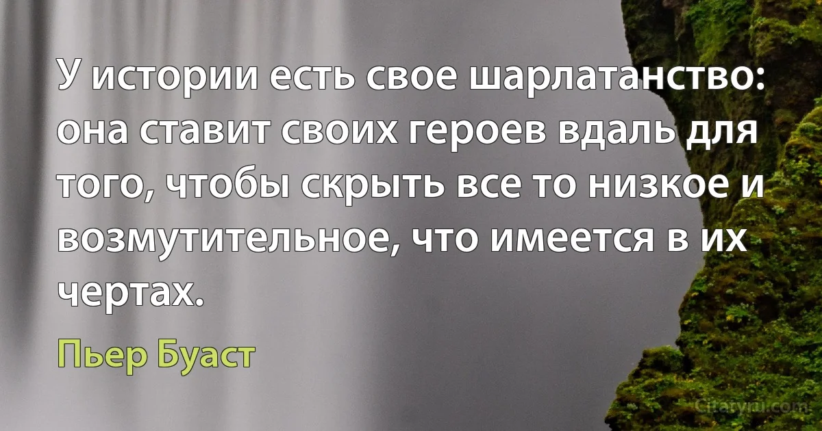 У истории есть свое шарлатанство: она ставит своих героев вдаль для того, чтобы скрыть все то низкое и возмутительное, что имеется в их чертах. (Пьер Буаст)