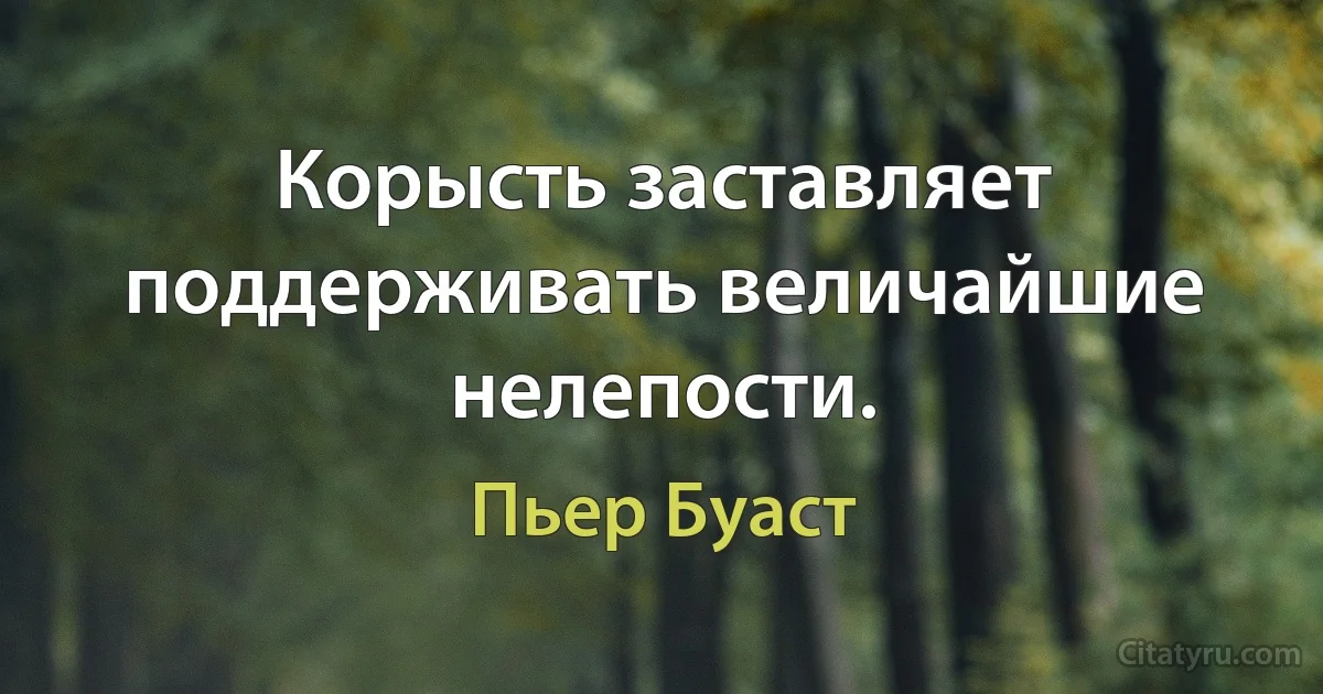 Корысть заставляет поддерживать величайшие нелепости. (Пьер Буаст)