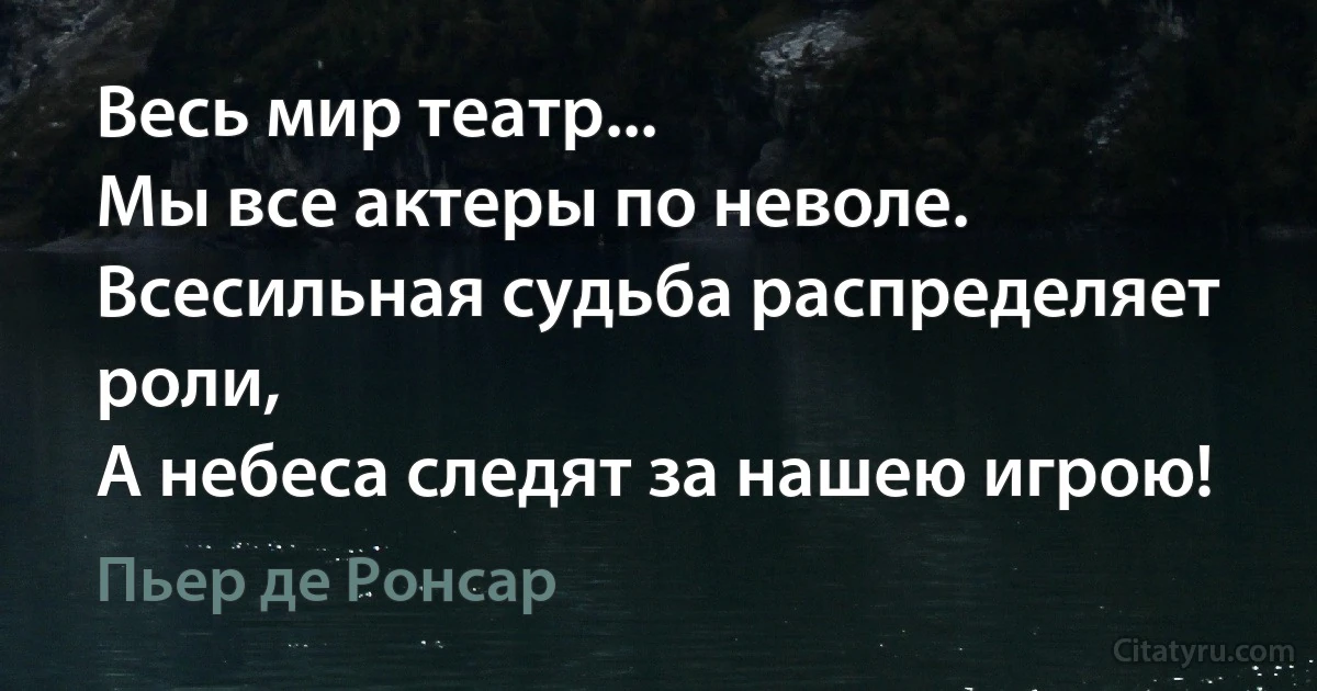 Весь мир театр...
Мы все актеры по неволе.
Всесильная судьба распределяет роли,
А небеса следят за нашею игрою! (Пьер де Ронсар)