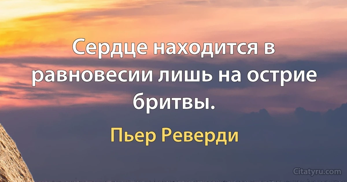 Сердце находится в равновесии лишь на острие бритвы. (Пьер Реверди)