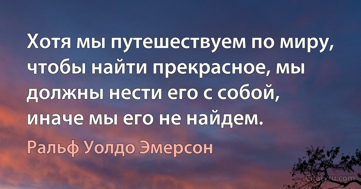 Хотя мы путешествуем по миру, чтобы найти прекрасное, мы должны нести его с собой, иначе мы его не найдем. (Ральф Уолдо Эмерсон)