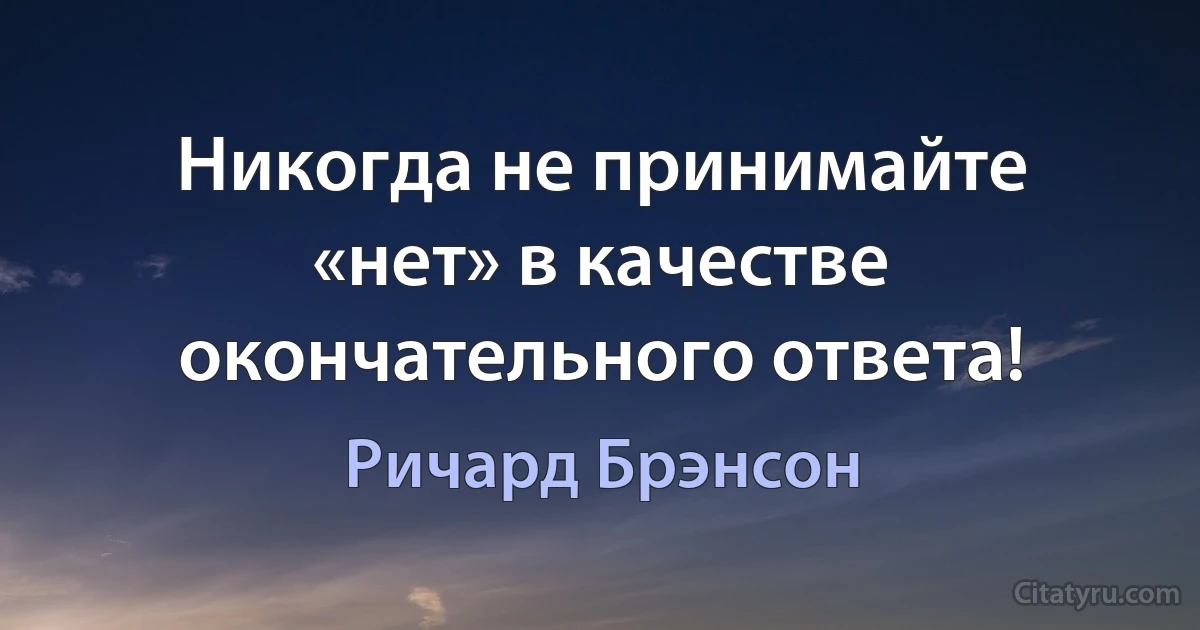 Никогда не принимайте «нет» в качестве окончательного ответа! (Ричард Брэнсон)