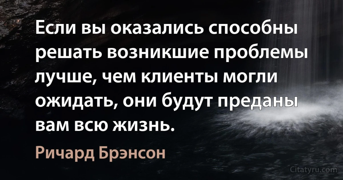 Если вы оказались способны решать возникшие проблемы лучше, чем клиенты могли ожидать, они будут преданы вам всю жизнь. (Ричард Брэнсон)