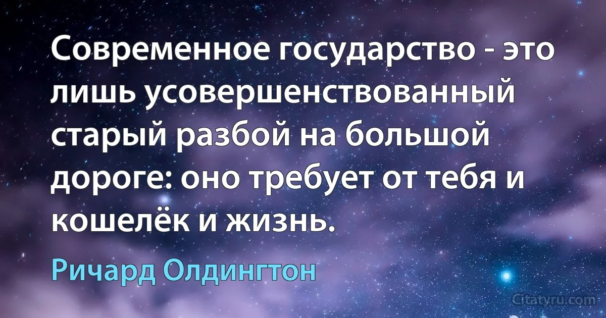 Современное государство - это лишь усовершенствованный старый разбой на большой дороге: оно требует от тебя и кошелёк и жизнь. (Ричард Олдингтон)