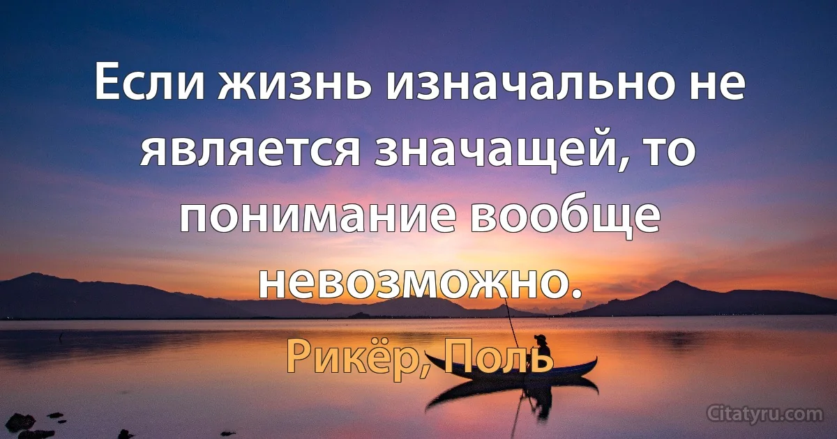 Если жизнь изначально не является значащей, то понимание вообще невозможно. (Рикёр, Поль)