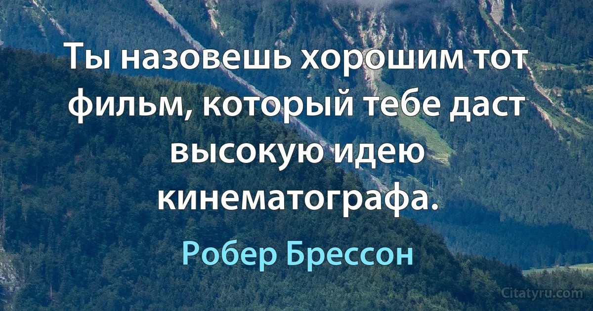 Ты назовешь хорошим тот фильм, который тебе даст высокую идею кинематографа. (Робер Брессон)