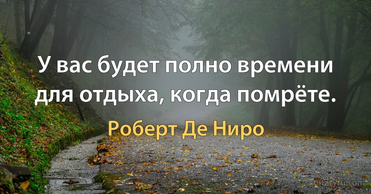 У вас будет полно времени для отдыха, когда помрёте. (Роберт Де Ниро)