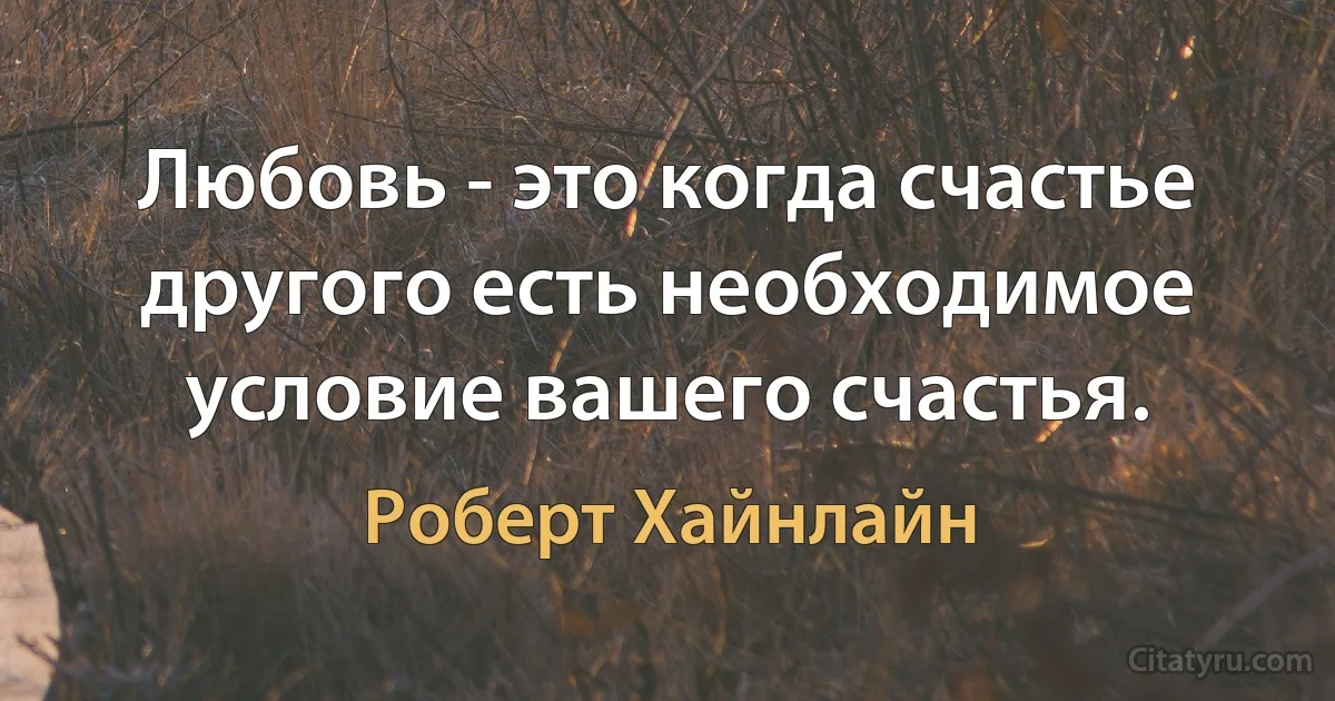 Любовь - это когда счастье другого есть необходимое условие вашего счастья. (Роберт Хайнлайн)