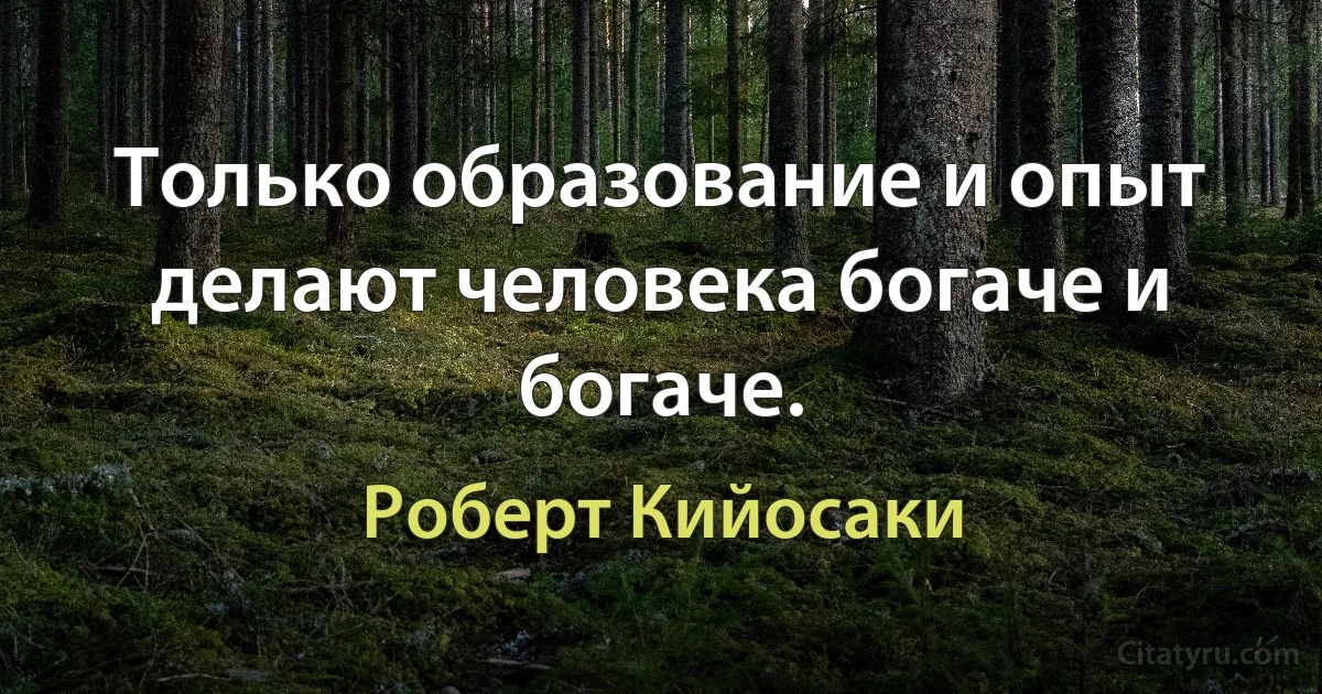 Только образование и опыт делают человека богаче и богаче. (Роберт Кийосаки)