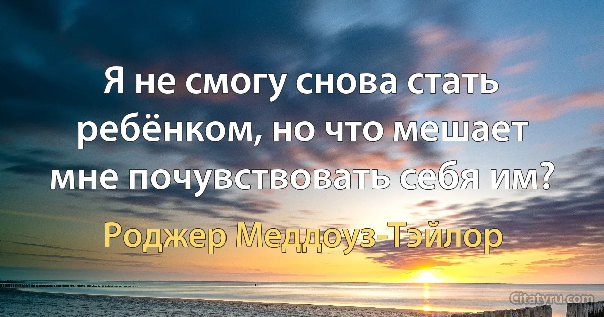 Я не смогу снова стать ребёнком, но что мешает мне почувствовать себя им? (Роджер Меддоуз-Тэйлор)