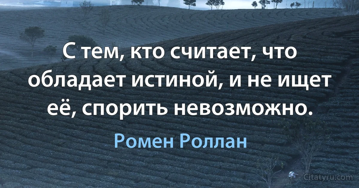 С тем, кто считает, что обладает истиной, и не ищет её, спорить невозможно. (Ромен Роллан)