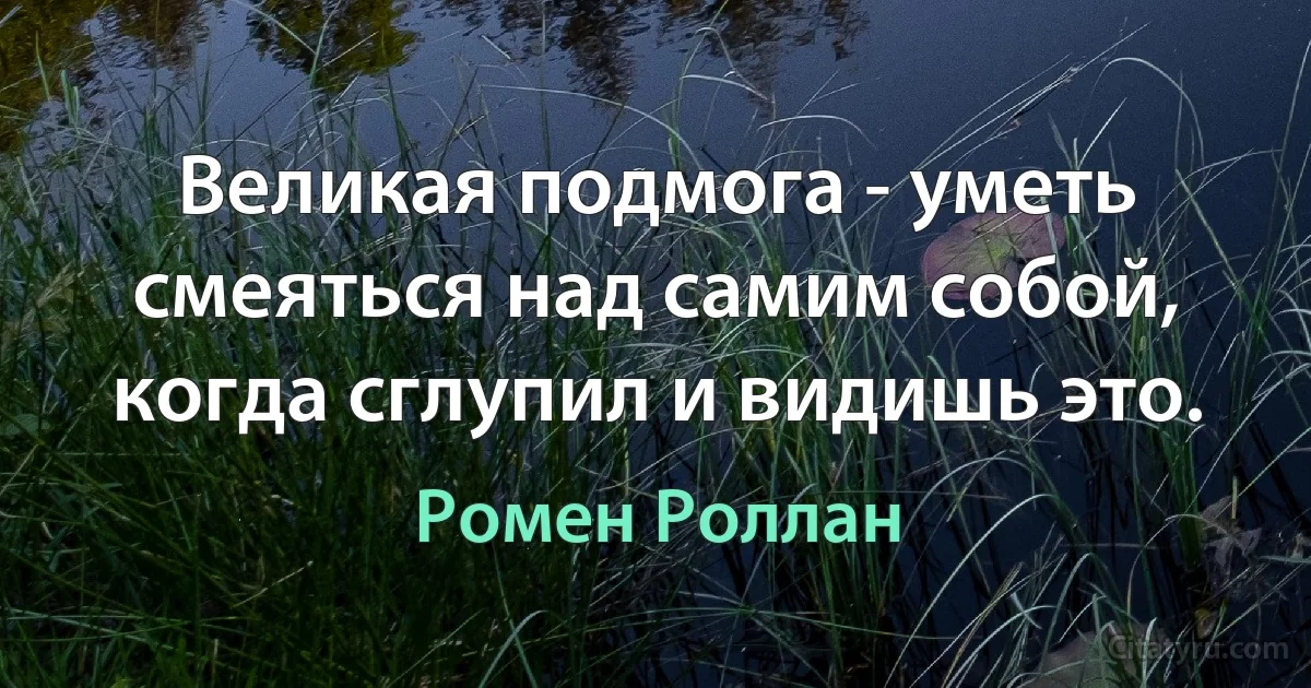 Великая подмога - уметь смеяться над самим собой, когда сглупил и видишь это. (Ромен Роллан)