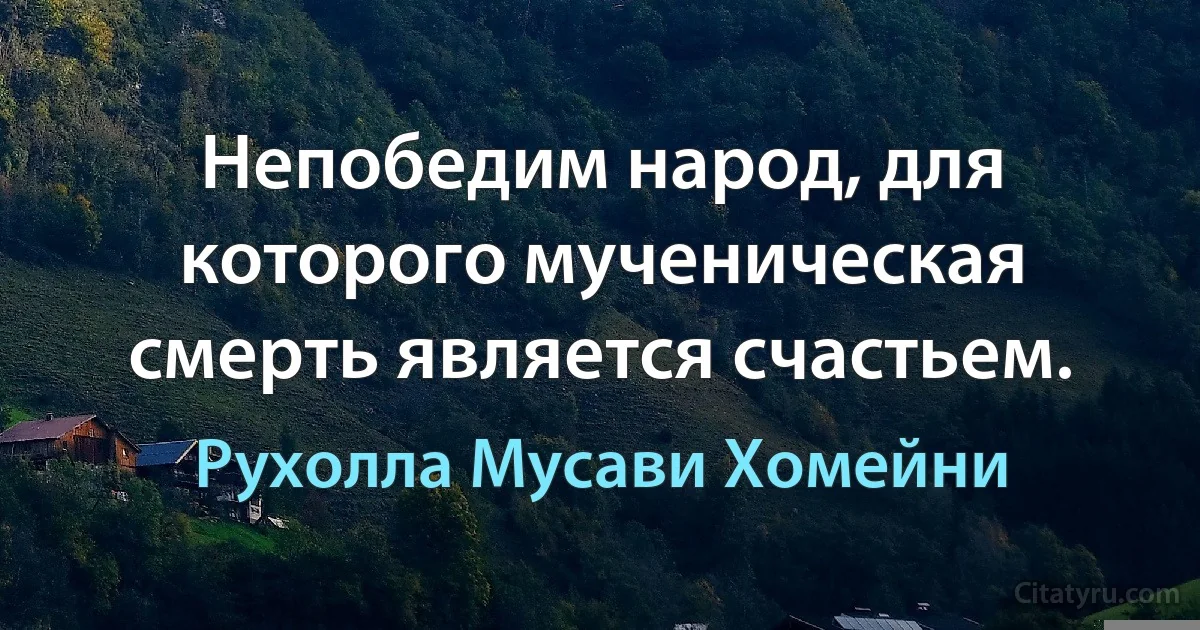 Непобедим народ, для которого мученическая смерть является счастьем. (Рухолла Мусави Хомейни)