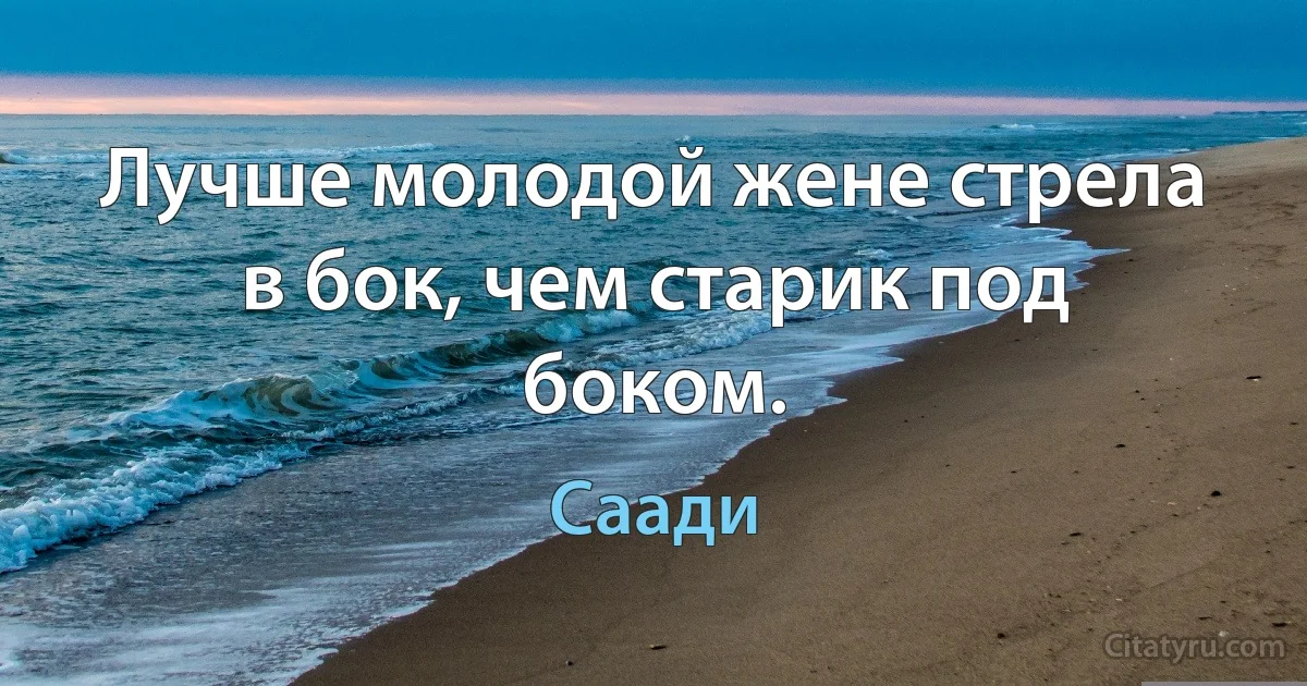 Лучше молодой жене стрела в бок, чем старик под боком. (Саади)