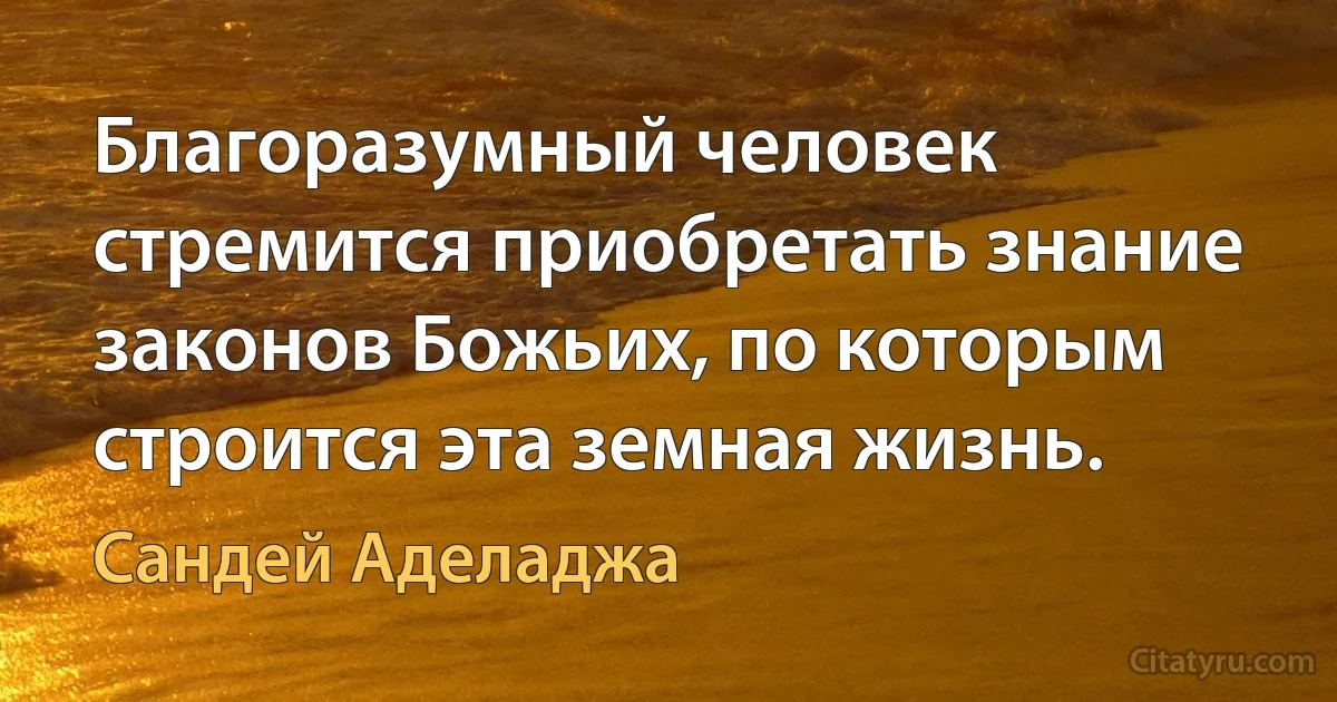 Благоразумный человек стремится приобретать знание законов Божьих, по которым строится эта земная жизнь. (Сандей Аделаджа)