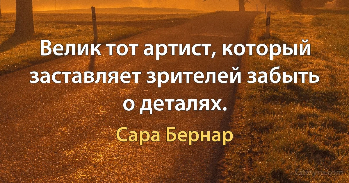 Велик тот артист, который заставляет зрителей забыть о деталях. (Сара Бернар)