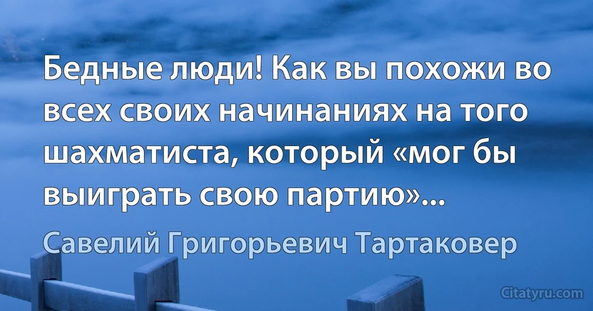 Бедные люди! Как вы похожи во всех своих начинаниях на того шахматиста, который «мог бы выиграть свою партию»... (Савелий Григорьевич Тартаковер)