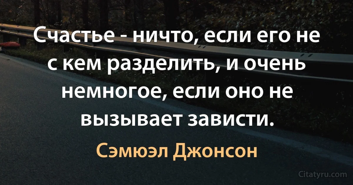 Счастье - ничто, если его не с кем разделить, и очень немногое, если оно не вызывает зависти. (Сэмюэл Джонсон)