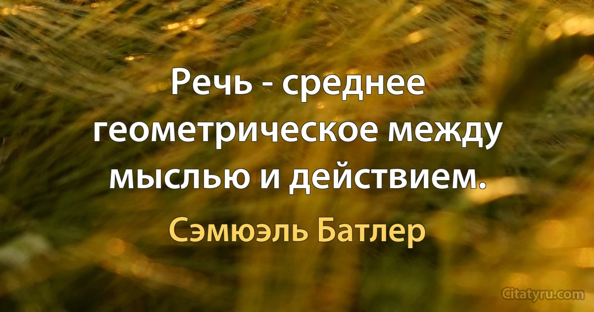 Речь - среднее геометрическое между мыслью и действием. (Сэмюэль Батлер)